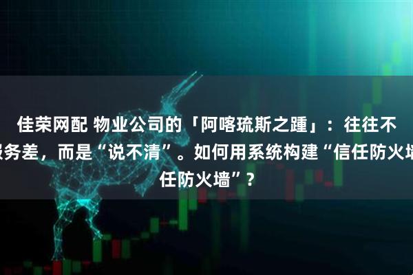佳荣网配 物业公司的「阿喀琉斯之踵」：往往不是服务差，而是“说不清”。如何用系统构建“信任防火墙”？