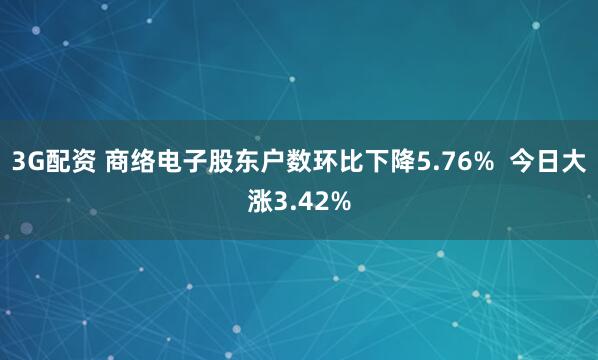 3G配资 商络电子股东户数环比下降5.76%  今日大涨3.42%