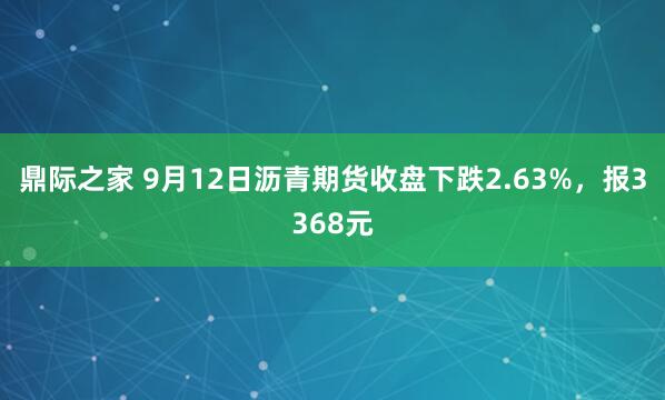 鼎际之家 9月12日沥青期货收盘下跌2.63%，报3368元