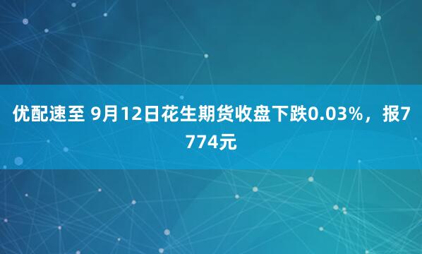 优配速至 9月12日花生期货收盘下跌0.03%，报7774元