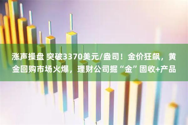 涨声操盘 突破3370美元/盎司！金价狂飙，黄金回购市场火爆，理财公司掘“金”固收+产品