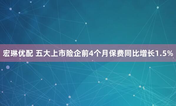 宏琳优配 五大上市险企前4个月保费同比增长1.5%