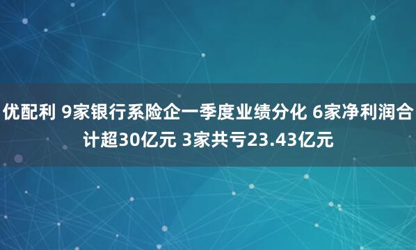 优配利 9家银行系险企一季度业绩分化 6家净利润合计超30亿元 3家共亏23.43亿元