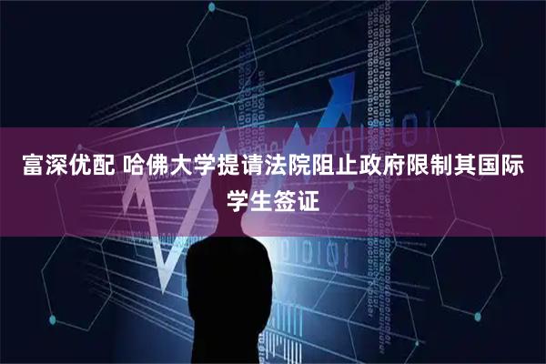 富深优配 哈佛大学提请法院阻止政府限制其国际学生签证