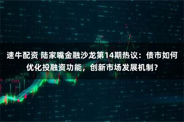 速牛配资 陆家嘴金融沙龙第14期热议：债市如何优化投融资功能，创新市场发展机制？