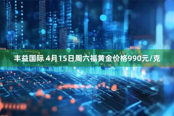 丰益国际 4月15日周六福黄金价格990元/克