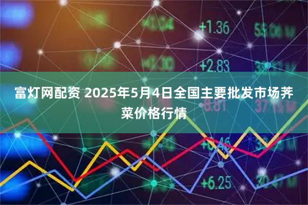 富灯网配资 2025年5月4日全国主要批发市场荠菜价格行情