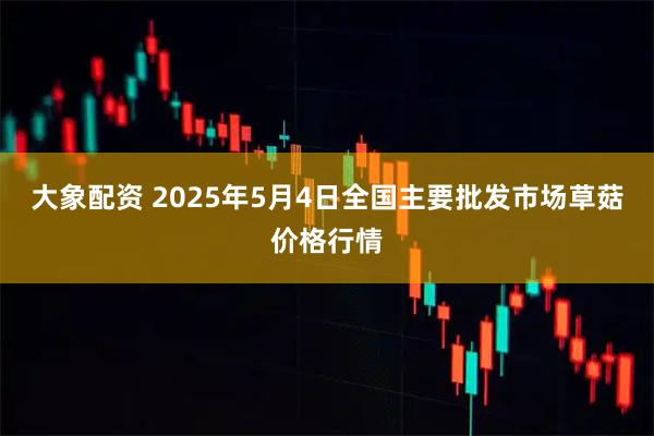 大象配资 2025年5月4日全国主要批发市场草菇价格行情