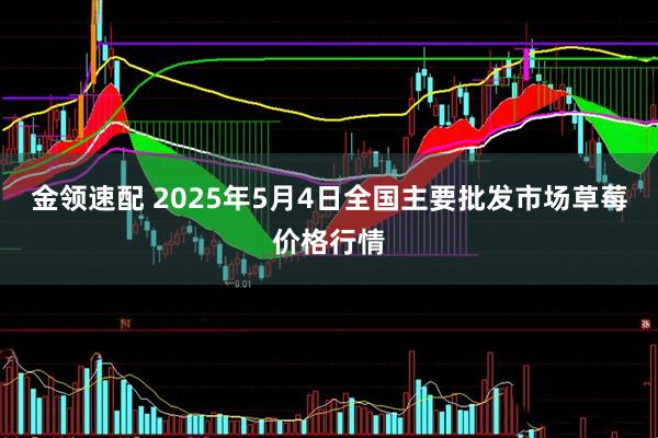 金领速配 2025年5月4日全国主要批发市场草莓价格行情