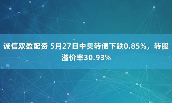 诚信双盈配资 5月27日中贝转债下跌0.85%，转股溢价率30.93%