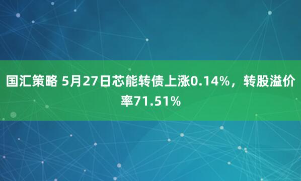 国汇策略 5月27日芯能转债上涨0.14%，转股溢价率71.51%