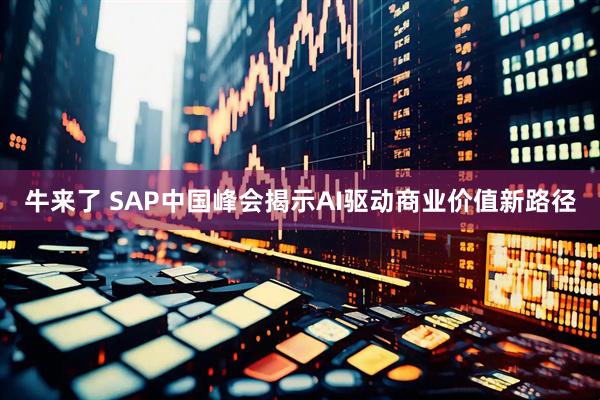 牛来了 SAP中国峰会揭示AI驱动商业价值新路径