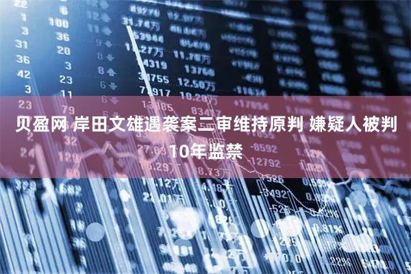 贝盈网 岸田文雄遇袭案二审维持原判 嫌疑人被判10年监禁