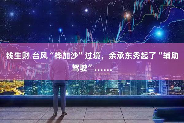 钱生财 台风“桦加沙”过境，余承东秀起了“辅助驾驶”……