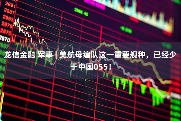 龙信金融 军事 | 美航母编队这一重要舰种，已经少于中国055！