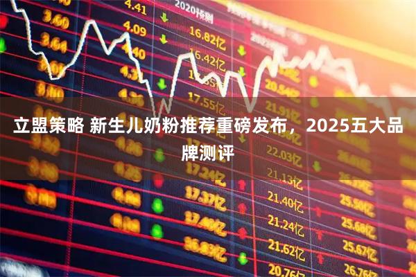 立盟策略 新生儿奶粉推荐重磅发布，2025五大品牌测评