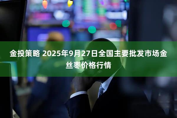 金投策略 2025年9月27日全国主要批发市场金丝枣价格行情