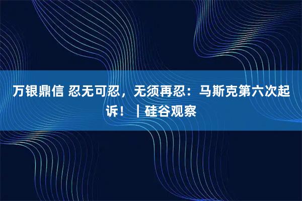 万银鼎信 忍无可忍，无须再忍：马斯克第六次起诉！｜硅谷观察