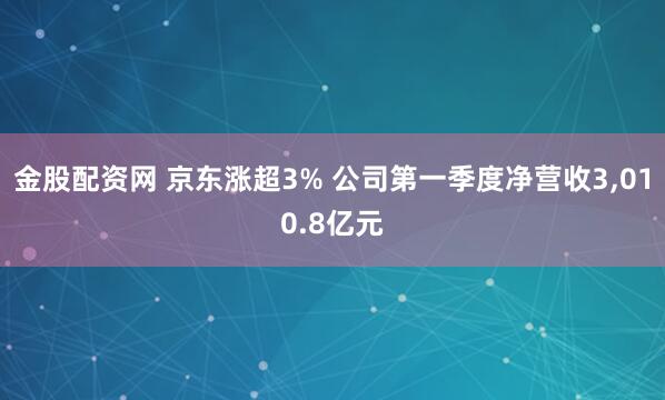 金股配资网 京东涨超3% 公司第一季度净营收3,010.8亿元