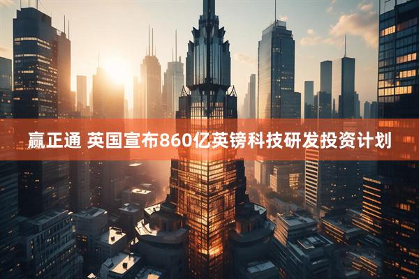 赢正通 英国宣布860亿英镑科技研发投资计划
