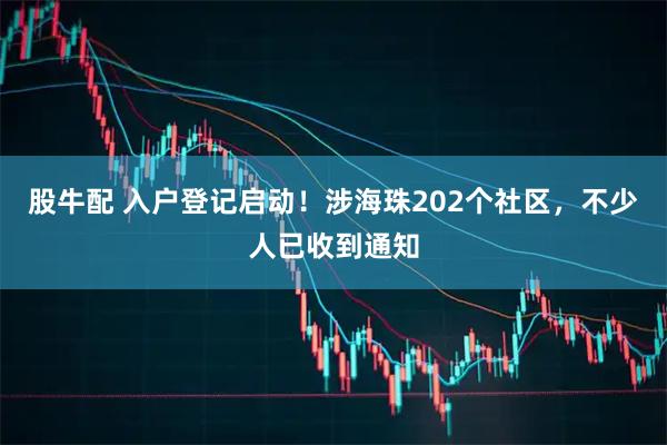 股牛配 入户登记启动！涉海珠202个社区，不少人已收到通知