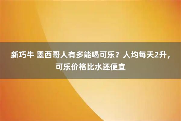 新巧牛 墨西哥人有多能喝可乐？人均每天2升，可乐价格比水还便宜