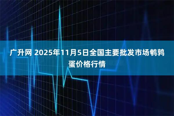 广升网 2025年11月5日全国主要批发市场鹌鹑蛋价格行情