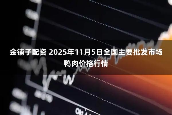 金铺子配资 2025年11月5日全国主要批发市场鸭肉价格行情