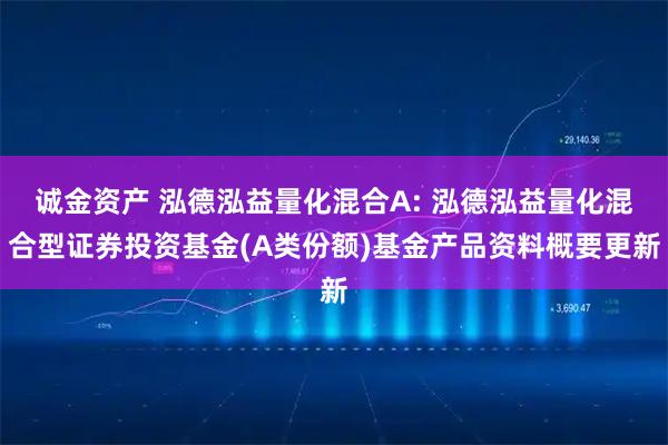 诚金资产 泓德泓益量化混合A: 泓德泓益量化混合型证券投资基金(A类份额)基金产品资料概要更新
