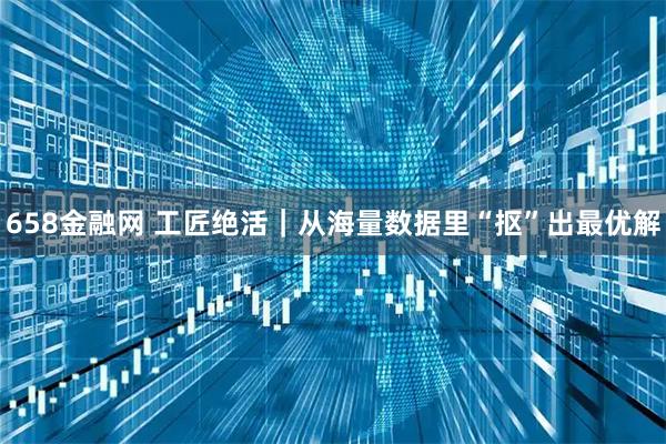 658金融网 工匠绝活｜从海量数据里“抠”出最优解
