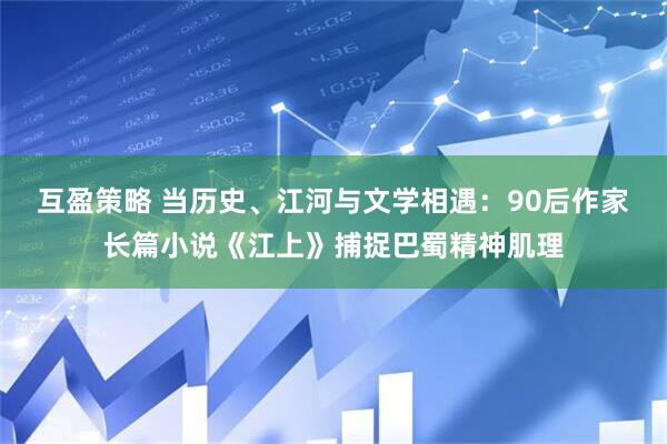 互盈策略 当历史、江河与文学相遇：90后作家长篇小说《江上》捕捉巴蜀精神肌理