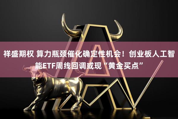 祥盛期权 算力瓶颈催化确定性机会！创业板人工智能ETF周线回调或现“黄金买点”