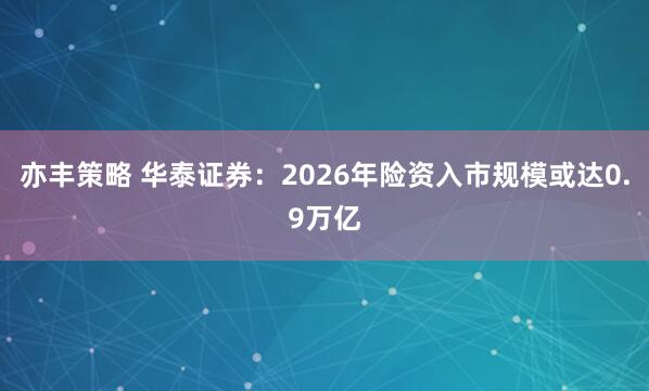 亦丰策略 华泰证券：2026年险资入市规模或达0.9万亿