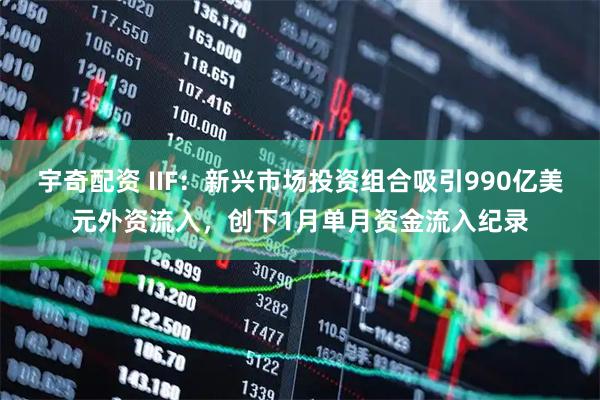 宇奇配资 IIF：新兴市场投资组合吸引990亿美元外资流入，创下1月单月资金流入纪录