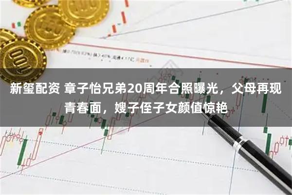 新玺配资 章子怡兄弟20周年合照曝光，父母再现青春面，嫂子侄子女颜值惊艳