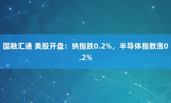 国融汇通 美股开盘：纳指跌0.2%，半导体指数涨0.2%
