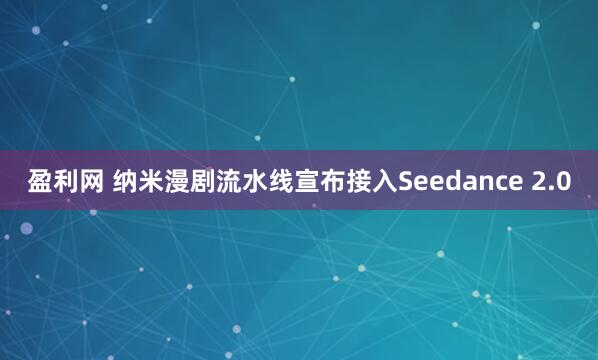 盈利网 纳米漫剧流水线宣布接入Seedance 2.0