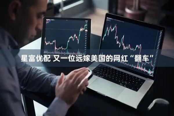 星富优配 又一位远嫁美国的网红“翻车”