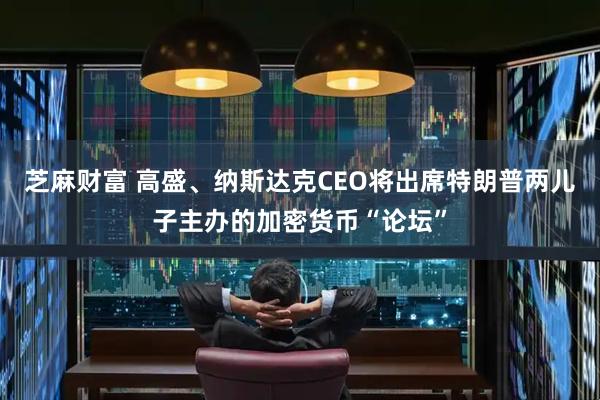 芝麻财富 高盛、纳斯达克CEO将出席特朗普两儿子主办的加密货币“论坛”