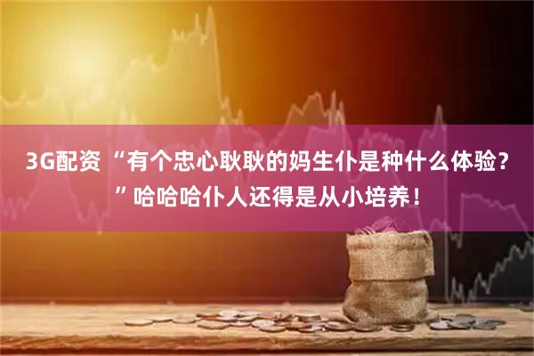 3G配资 “有个忠心耿耿的妈生仆是种什么体验？”哈哈哈仆人还得是从小培养！