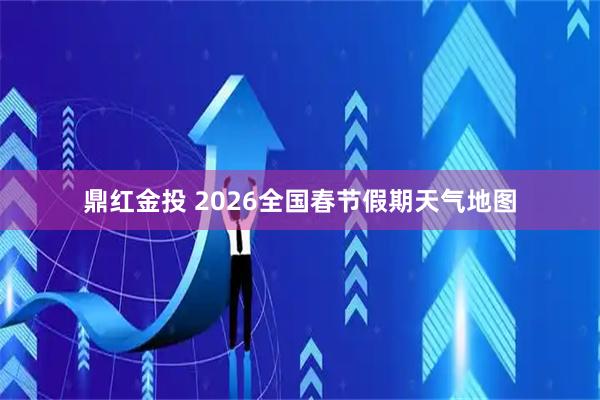 鼎红金投 2026全国春节假期天气地图