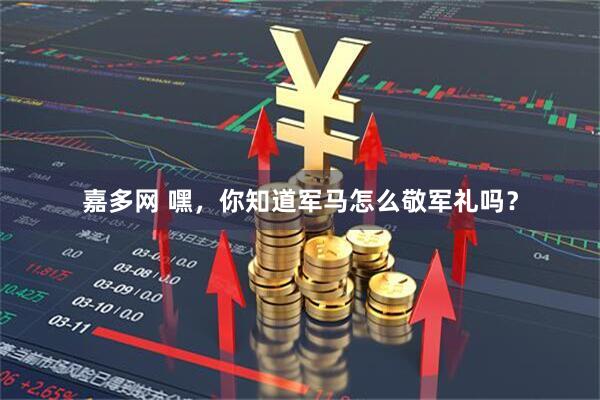 嘉多网 嘿，你知道军马怎么敬军礼吗？