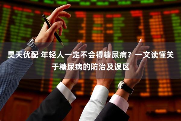 昊天优配 年轻人一定不会得糖尿病？一文读懂关于糖尿病的防治及误区