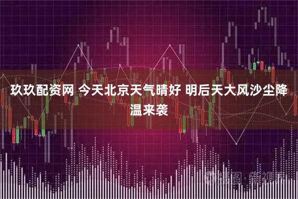 玖玖配资网 今天北京天气晴好 明后天大风沙尘降温来袭