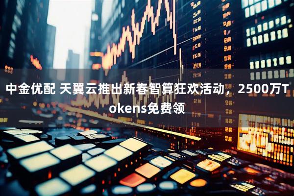 中金优配 天翼云推出新春智算狂欢活动，2500万Tokens免费领