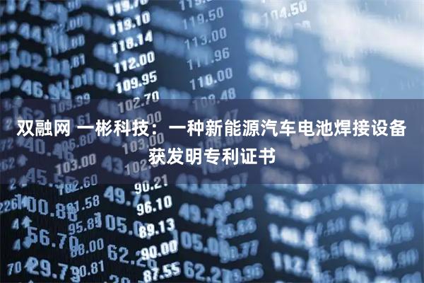 双融网 一彬科技:一种新能源汽车电池焊接设备获发明专利证书