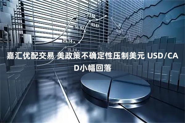 嘉汇优配交易 美政策不确定性压制美元 USD/CAD小幅回落
