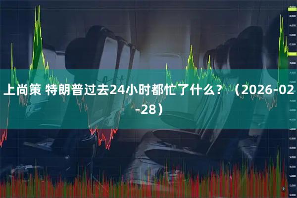 上尚策 特朗普过去24小时都忙了什么？（2026-02-28）