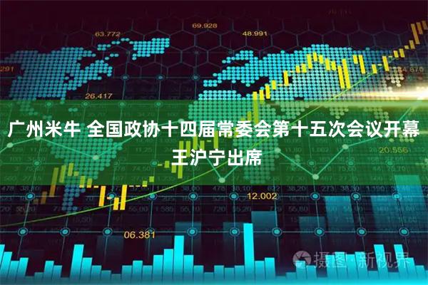 广州米牛 全国政协十四届常委会第十五次会议开幕 王沪宁出席