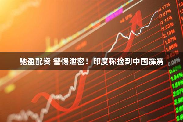 驰盈配资 警惕泄密！印度称捡到中国霹雳